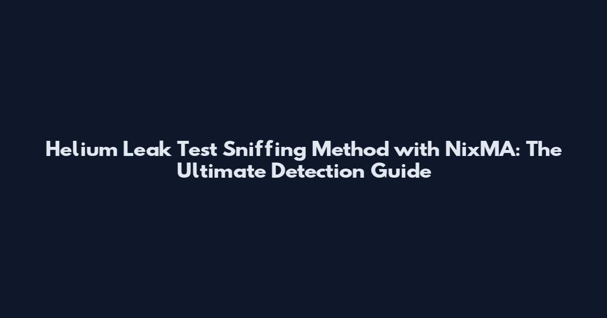 Helium Leak Test Sniffing Method with NixMA: The Ultimate Detection Guide