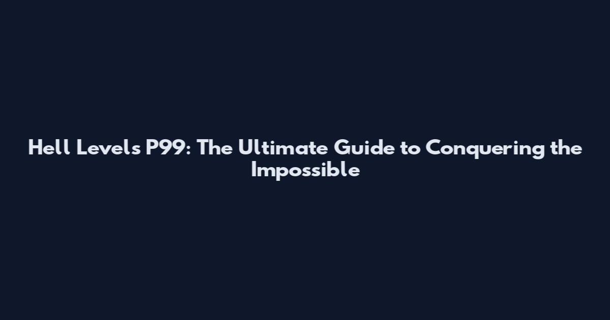 Hell Levels P99: The Ultimate Guide to Conquering the Impossible