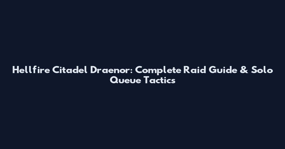 Hellfire Citadel Draenor: Complete Raid Guide & Solo Queue Tactics