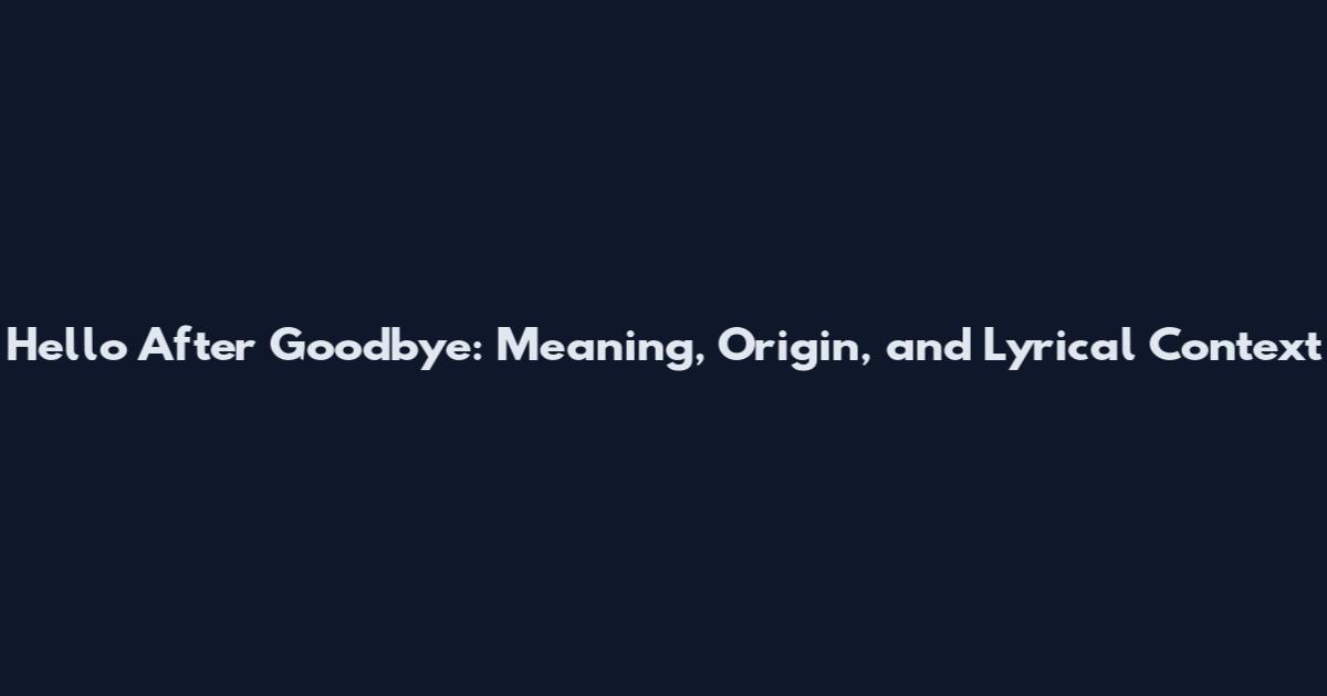 Hello After Goodbye: Meaning, Origin, and Lyrical Context
