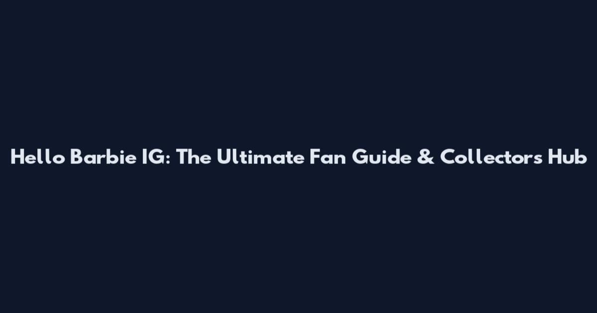 Hello Barbie IG: The Ultimate Fan Guide & Collector's Hub