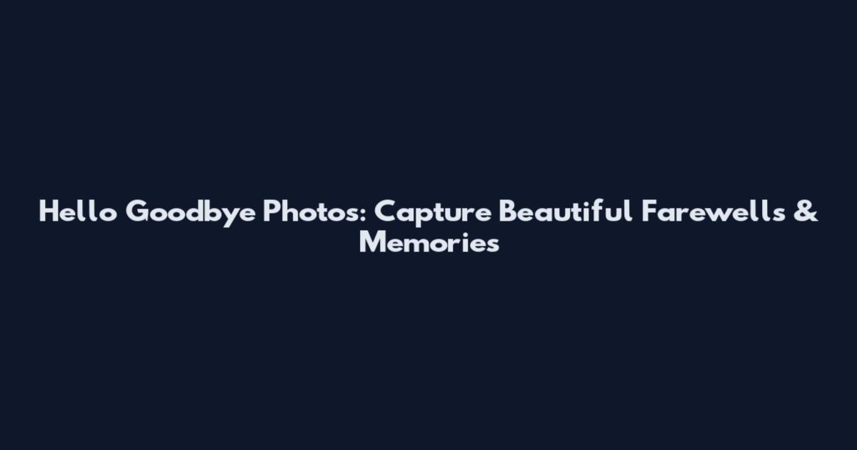 Hello Goodbye Photos: Capture Beautiful Farewells & Memories