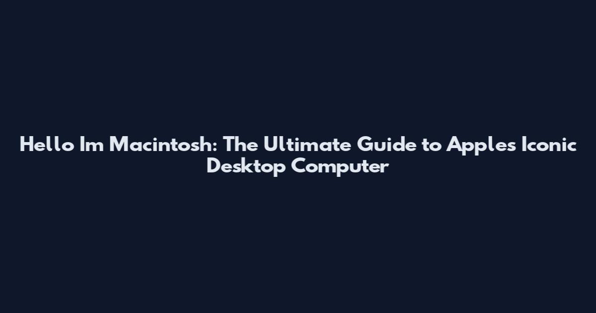 Hello I'm Macintosh: The Ultimate Guide to Apple's Iconic Desktop Computer