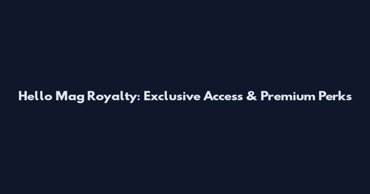 Hello Mag Royalty: Exclusive Access & Premium Perks