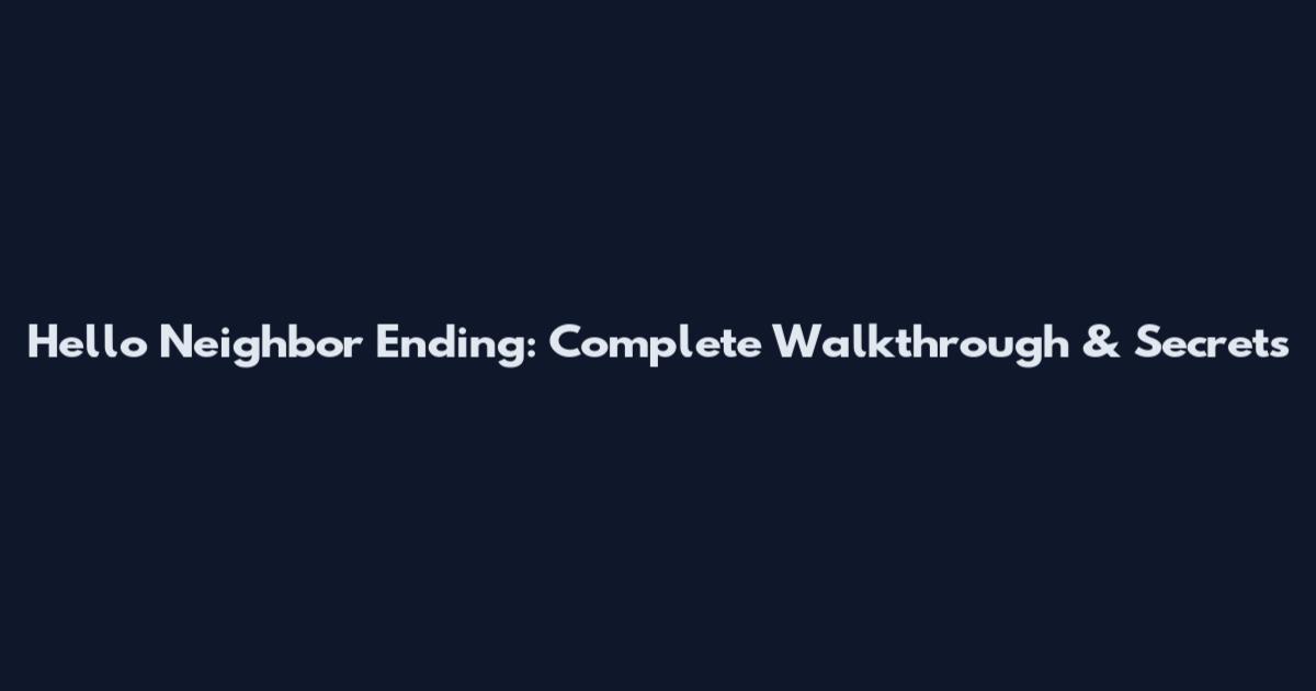 Hello Neighbor Ending: Complete Walkthrough & Secrets