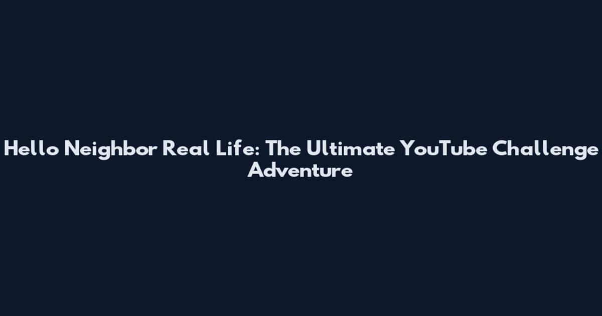 Hello Neighbor Real Life: The Ultimate YouTube Challenge Adventure