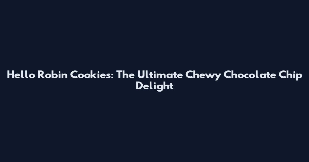Hello Robin Cookies: The Ultimate Chewy Chocolate Chip Delight