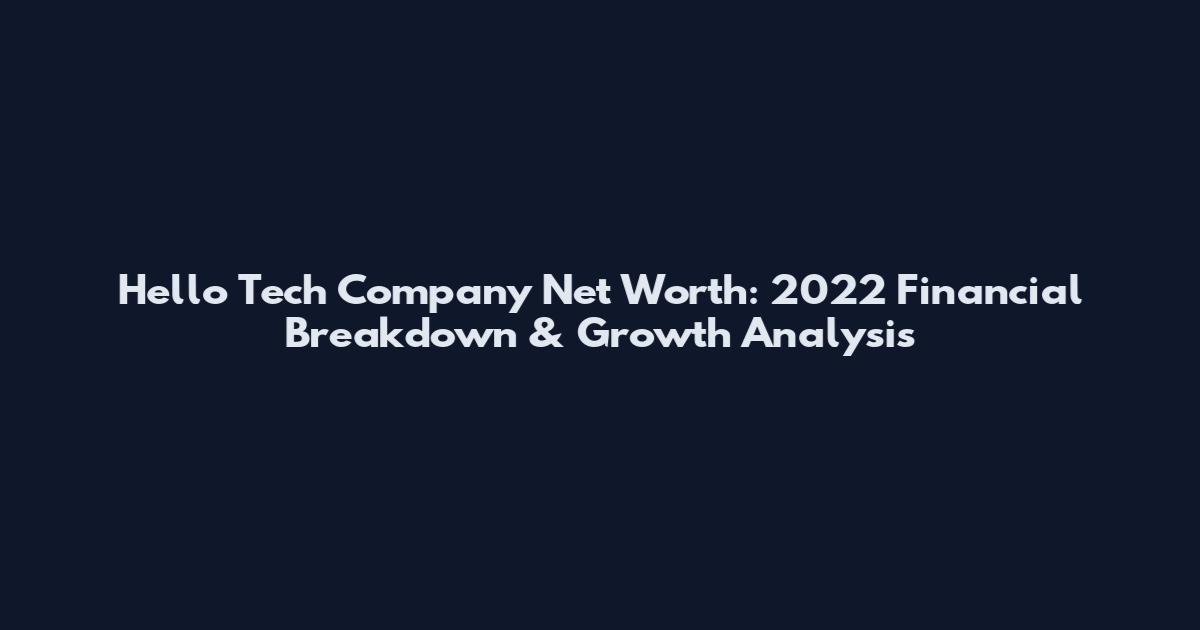 Hello Tech Company Net Worth: 2022 Financial Breakdown & Growth Analysis