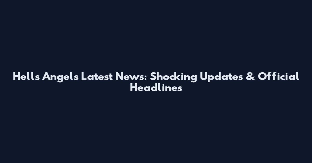 Hells Angels Latest News: Shocking Updates & Official Headlines