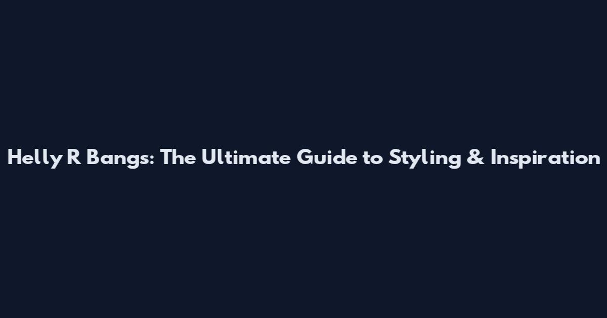 Helly R Bangs: The Ultimate Guide to Styling & Inspiration