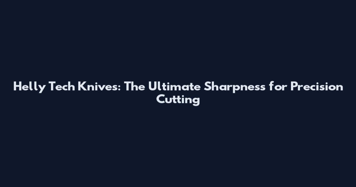 Helly Tech Knives: The Ultimate Sharpness for Precision Cutting
