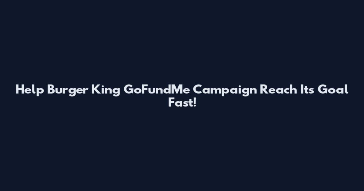 Help Burger King GoFundMe Campaign Reach Its Goal Fast!
