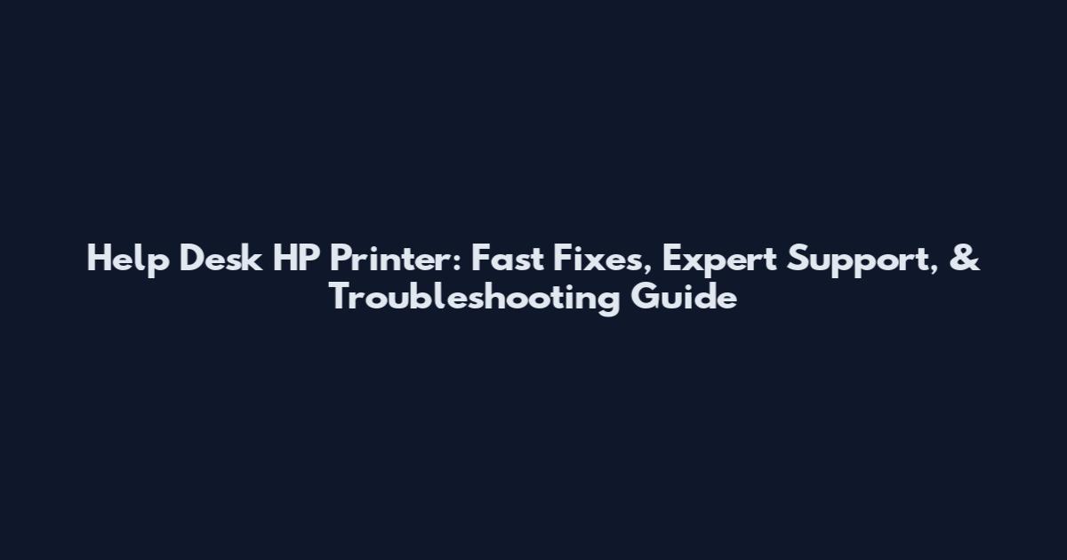Help Desk HP Printer: Fast Fixes, Expert Support, & Troubleshooting Guide