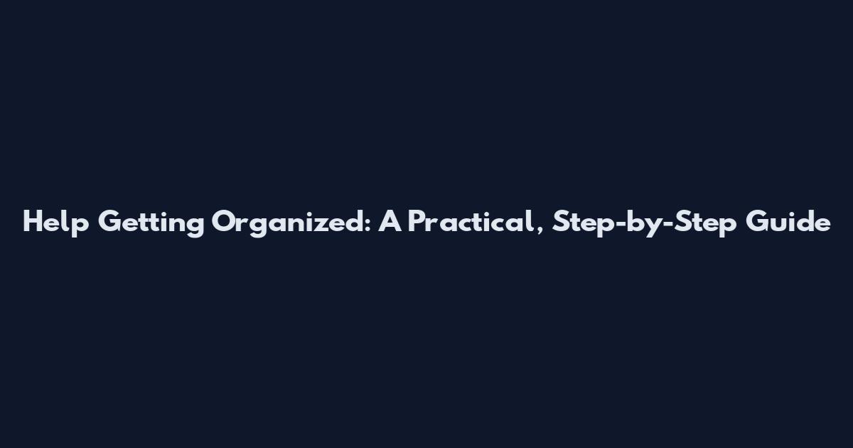 Help Getting Organized: A Practical, Step-by-Step Guide