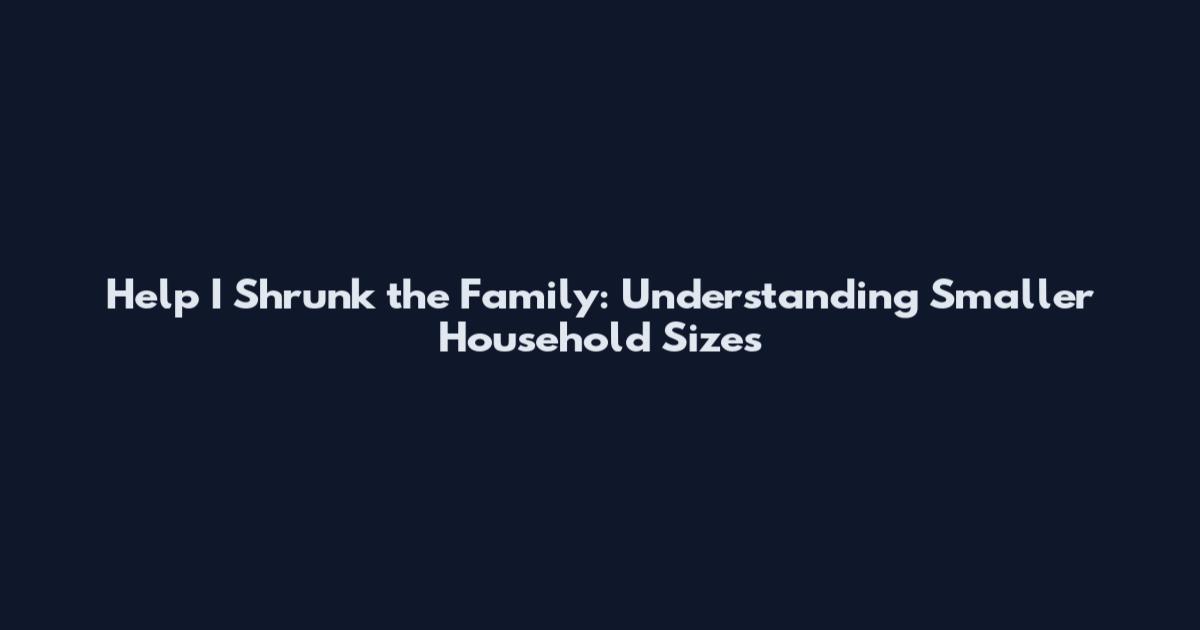Help I Shrunk the Family: Understanding Smaller Household Sizes