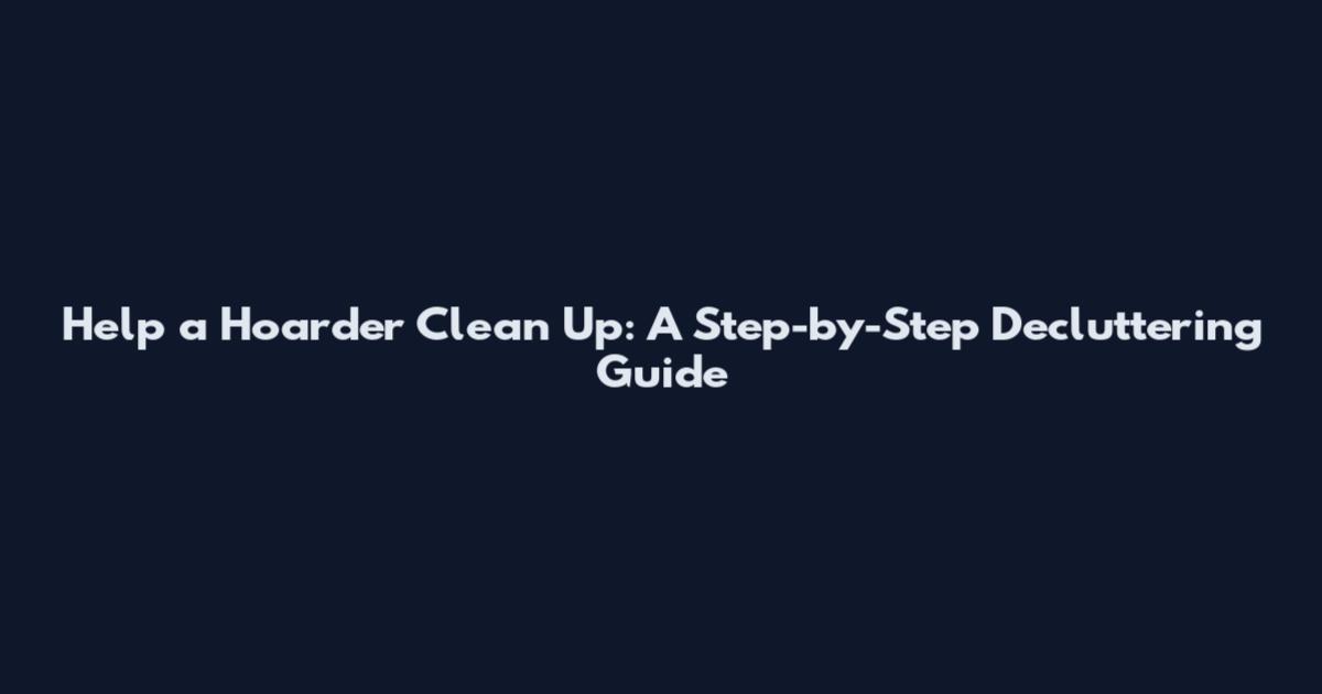 Help a Hoarder Clean Up: A Step-by-Step Decluttering Guide