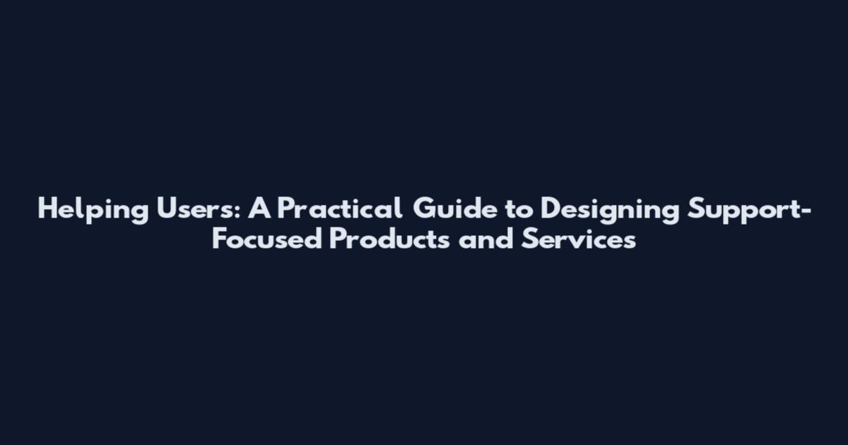 Helping Users: A Practical Guide to Designing Support-Focused Products and Services