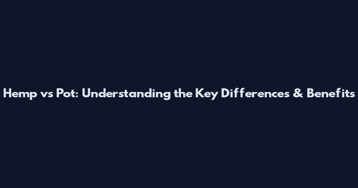 Hemp vs Pot: Understanding the Key Differences & Benefits