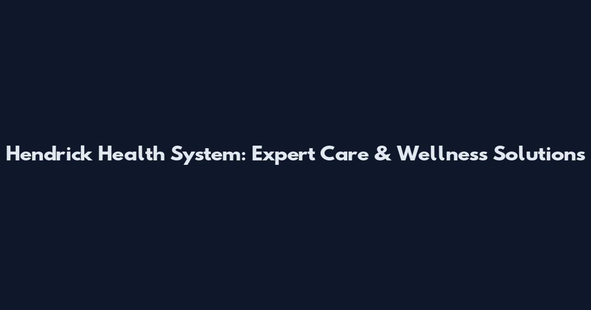 Hendrick Health System: Expert Care & Wellness Solutions