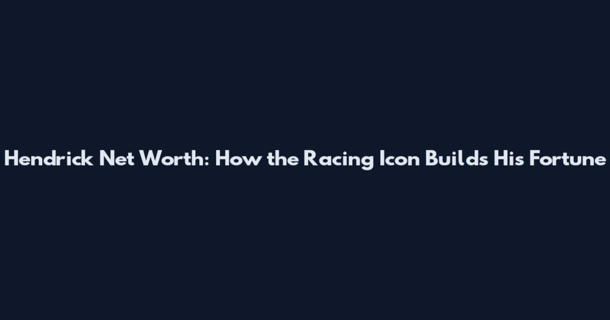 Hendrick Net Worth: How the Racing Icon Builds His Fortune