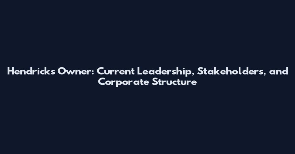Hendricks Owner: Current Leadership, Stakeholders, and Corporate Structure