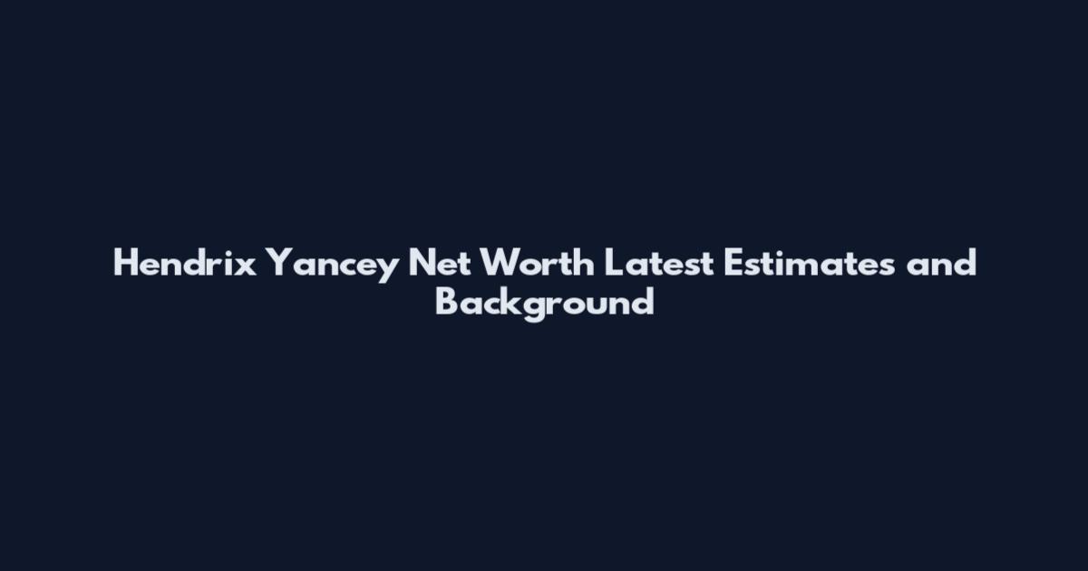 Hendrix Yancey Net Worth Latest Estimates and Background
