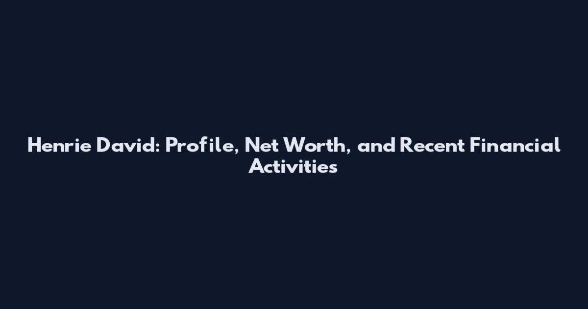 Henrie David: Profile, Net Worth, and Recent Financial Activities