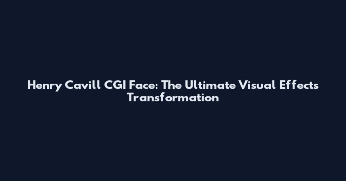 Henry Cavill CGI Face: The Ultimate Visual Effects Transformation