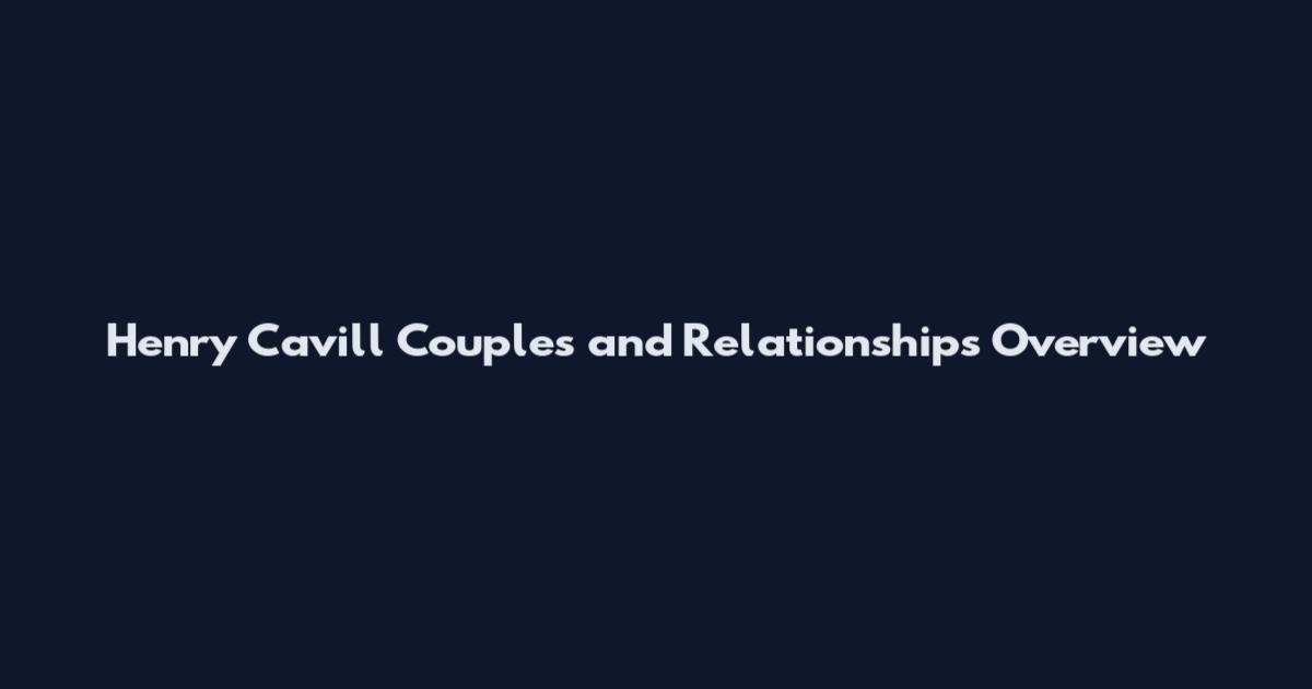 Henry Cavill Couples and Relationships Overview