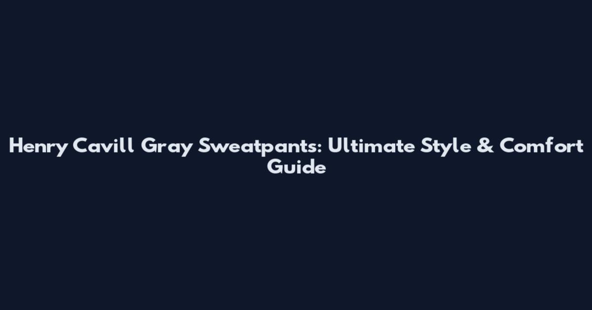 Henry Cavill Gray Sweatpants: Ultimate Style & Comfort Guide