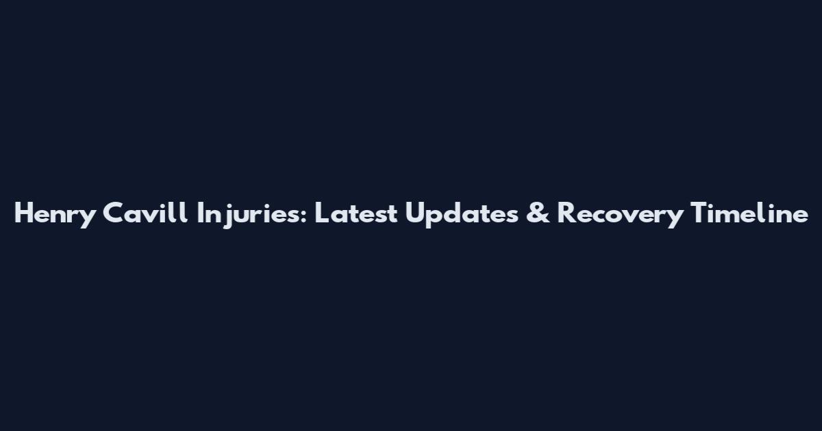 Henry Cavill Injuries: Latest Updates & Recovery Timeline