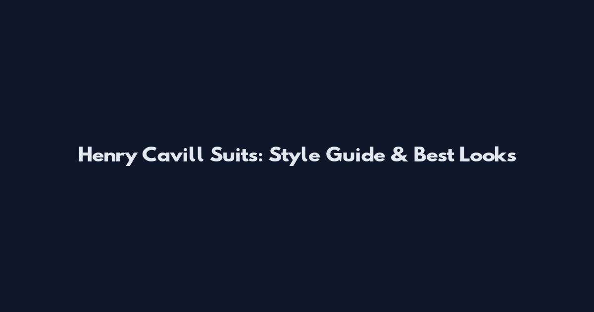 Henry Cavill Suits: Style Guide & Best Looks