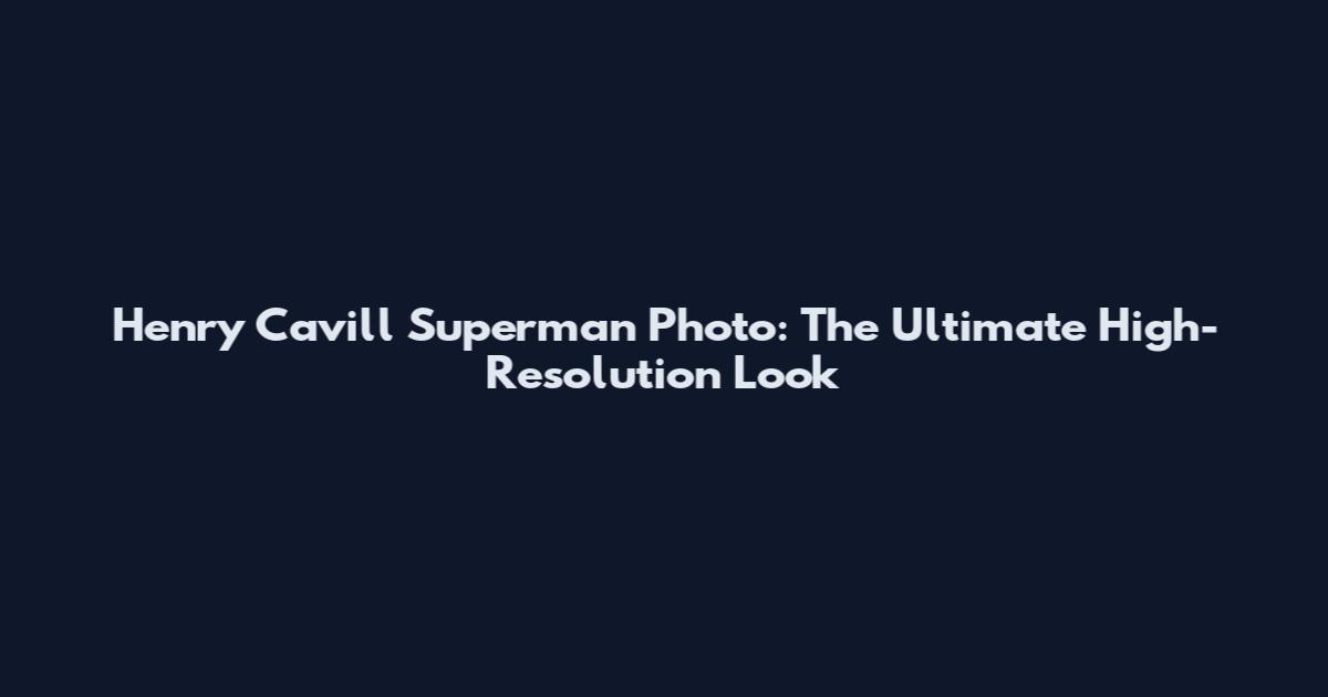 Henry Cavill Superman Photo: The Ultimate High-Resolution Look