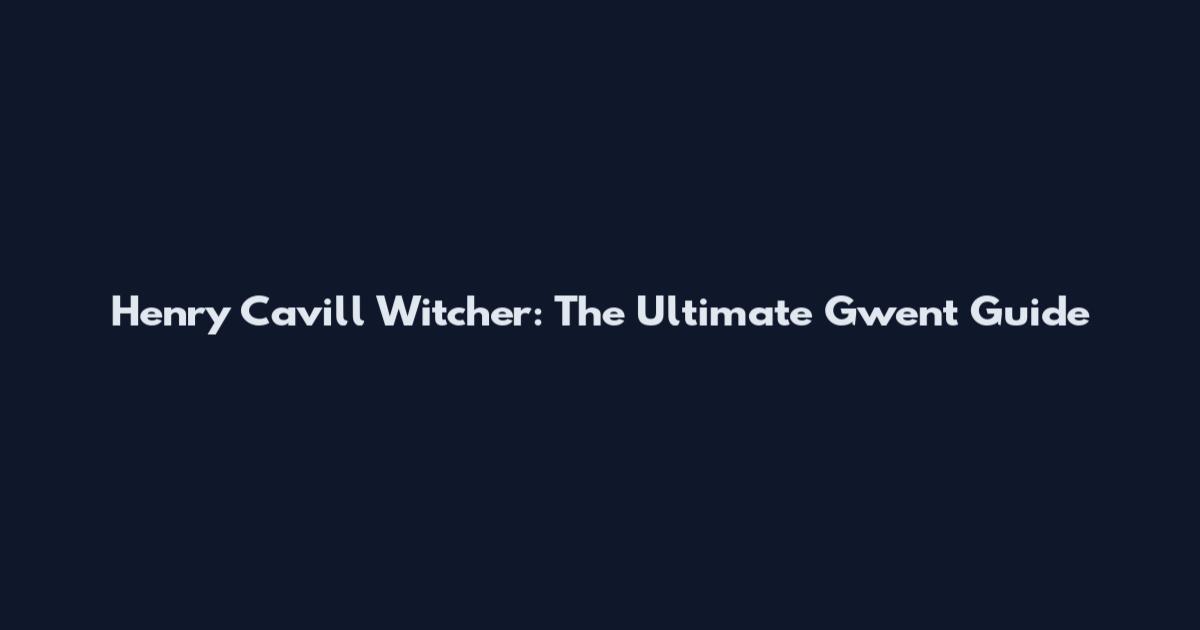 Henry Cavill Witcher: The Ultimate Gwent Guide