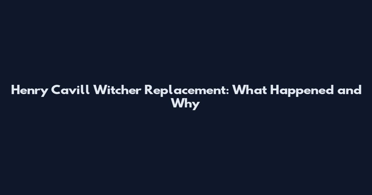 Henry Cavill Witcher Replacement: What Happened and Why