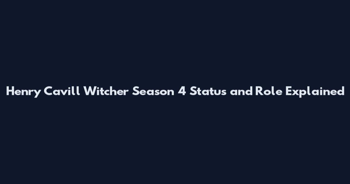 Henry Cavill Witcher Season 4 Status and Role Explained