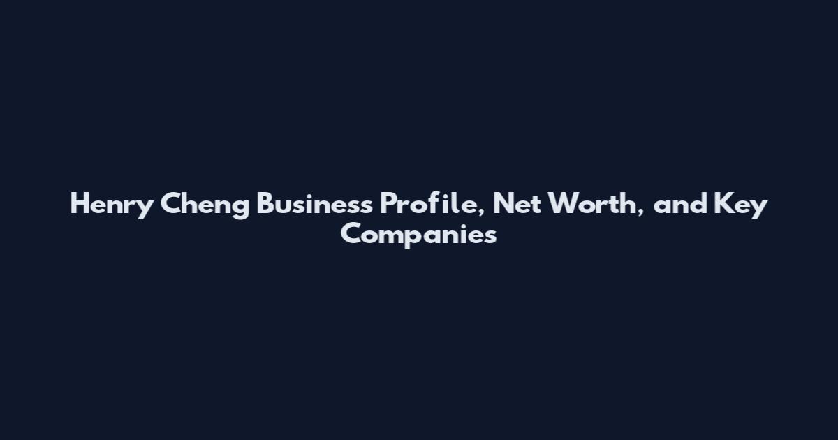 Henry Cheng Business Profile, Net Worth, and Key Companies