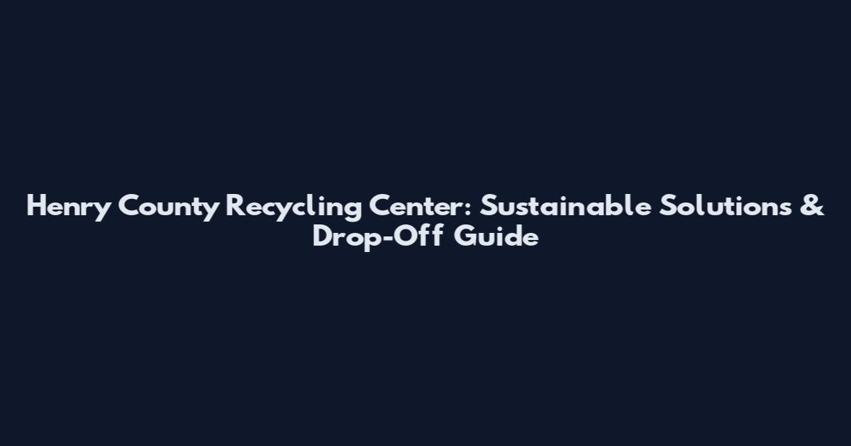 Henry County Recycling Center: Sustainable Solutions & Drop-Off Guide