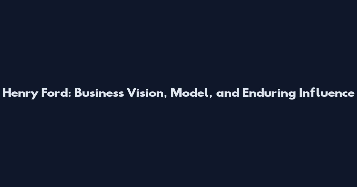 Henry Ford: Business Vision, Model, and Enduring Influence