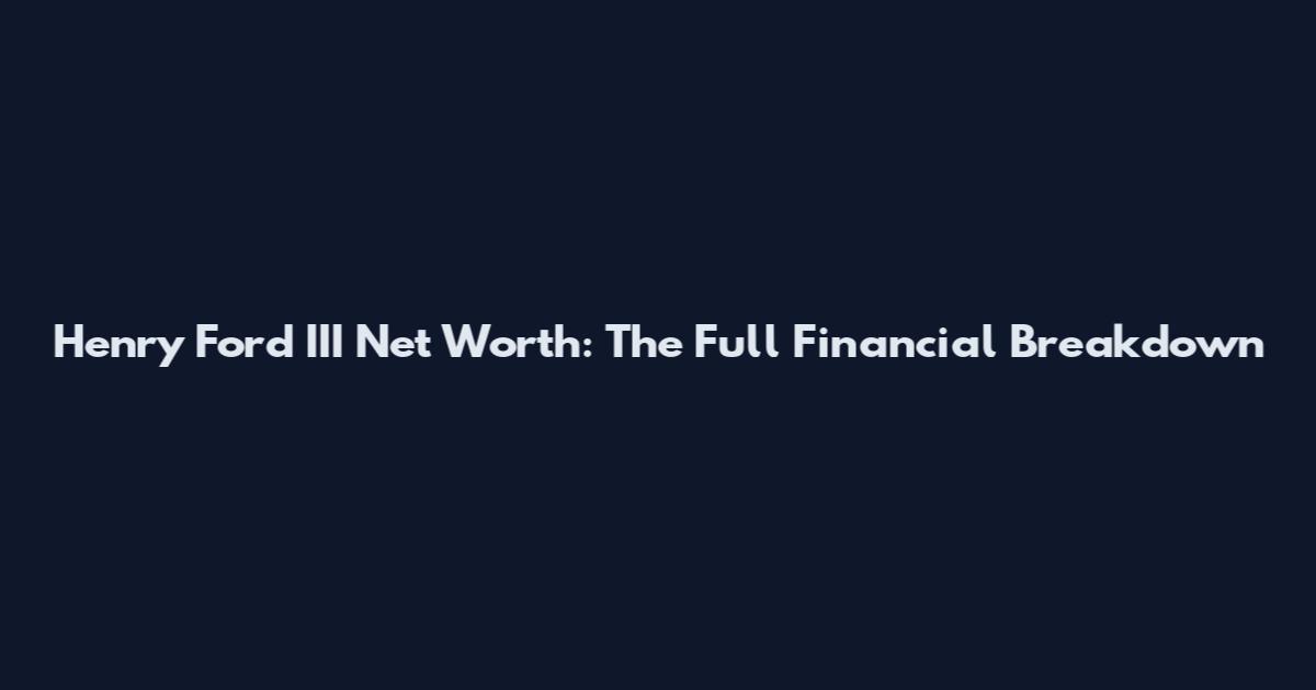 Henry Ford III Net Worth: The Full Financial Breakdown