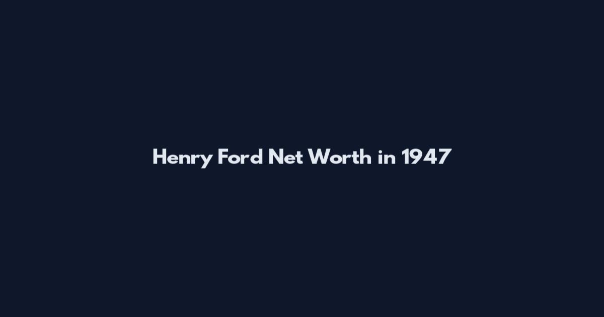 Henry Ford Net Worth in 1947