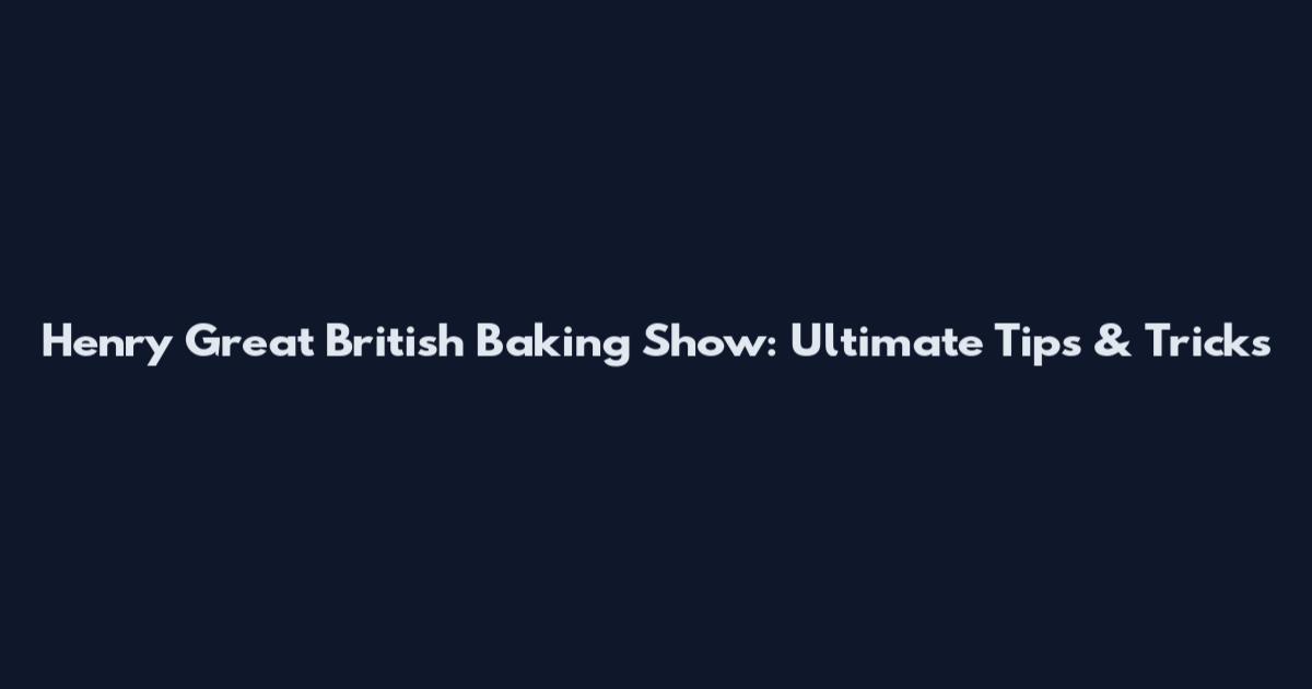 Henry Great British Baking Show: Ultimate Tips & Tricks