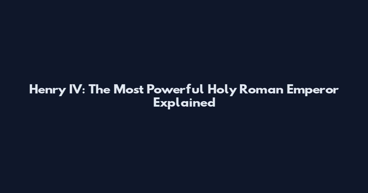 Henry IV: The Most Powerful Holy Roman Emperor Explained