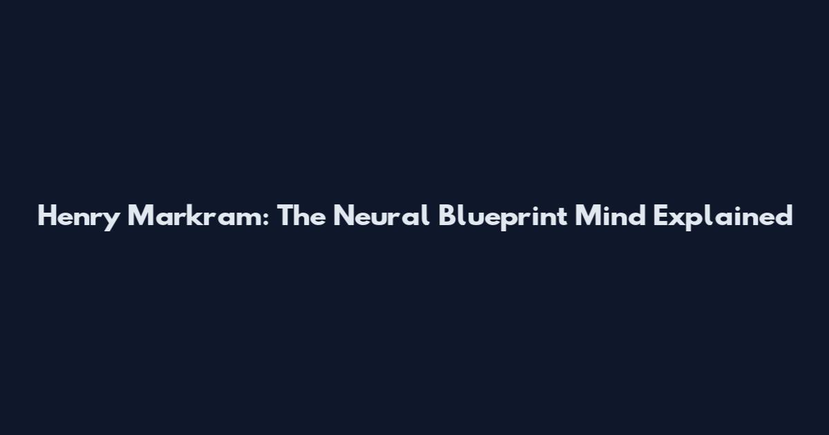 Henry Markram: The Neural Blueprint Mind Explained