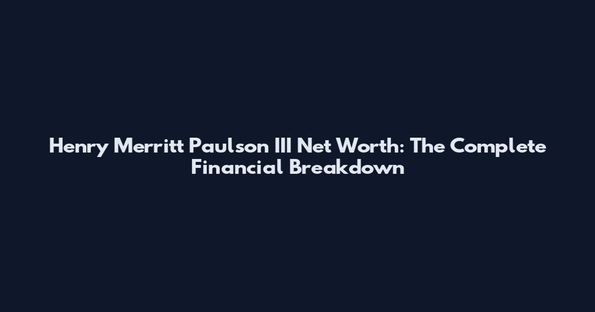 Henry Merritt Paulson III Net Worth: The Complete Financial Breakdown