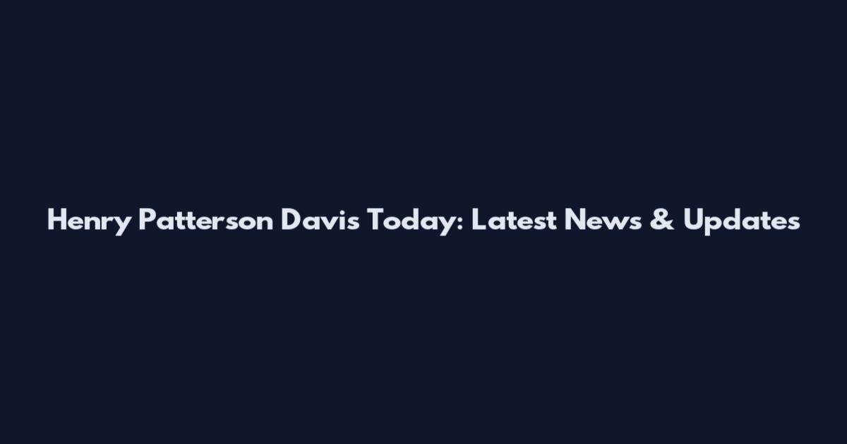 Henry Patterson Davis Today: Latest News & Updates