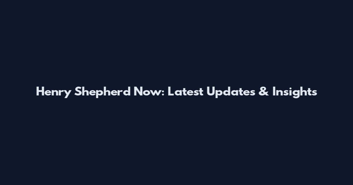 Henry Shepherd Now: Latest Updates & Insights