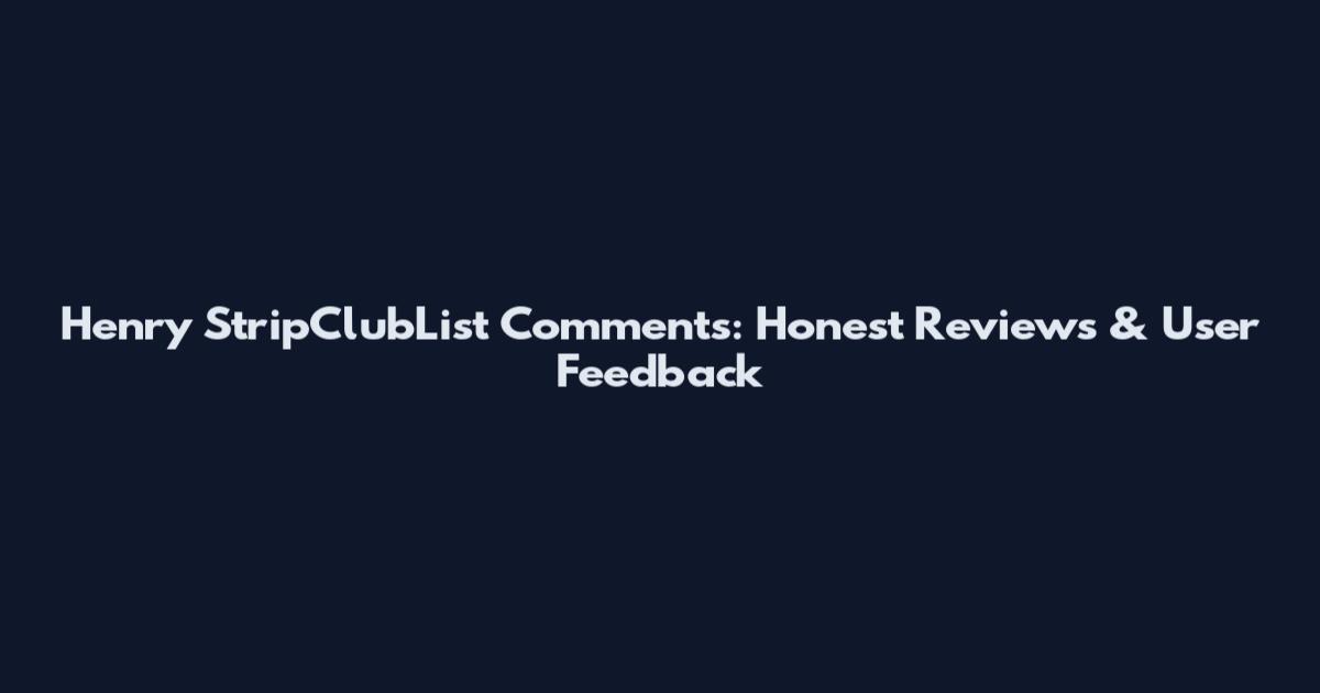 Henry StripClubList Comments: Honest Reviews & User Feedback