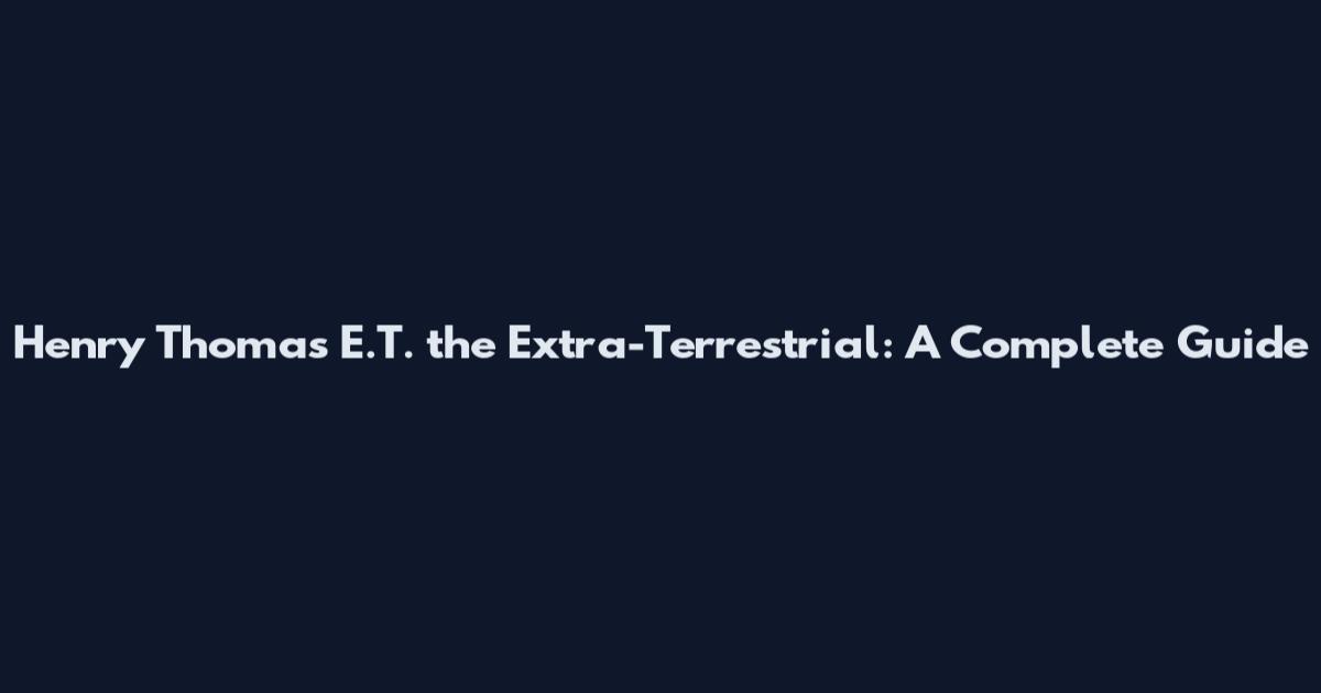 Henry Thomas E.T. the Extra-Terrestrial: A Complete Guide