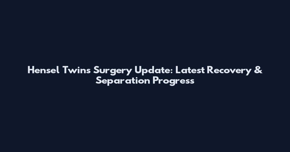 Hensel Twins Surgery Update: Latest Recovery & Separation Progress